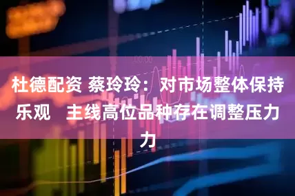 杜德配资 蔡玲玲：对市场整体保持乐观   主线高位品种存在调整压力