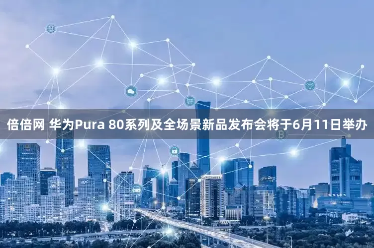 倍倍网 华为Pura 80系列及全场景新品发布会将于6月11日举办