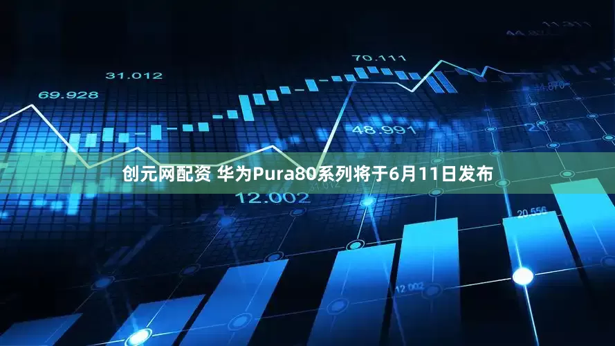 创元网配资 华为Pura80系列将于6月11日发布