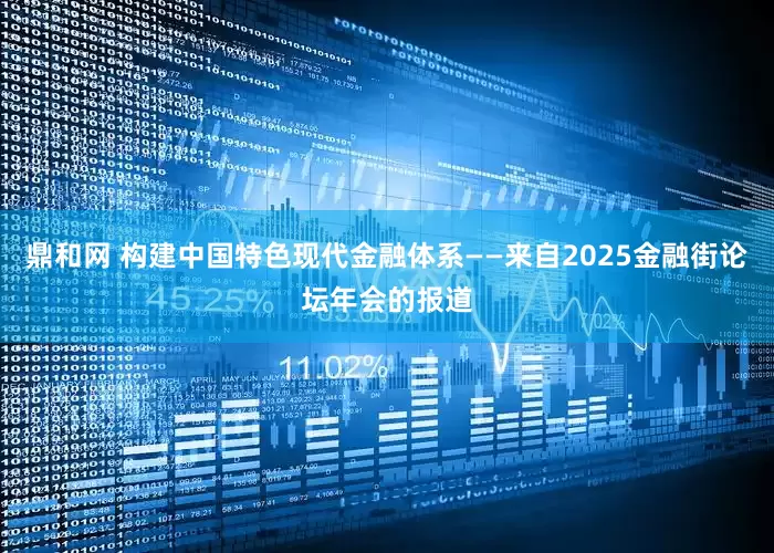 鼎和网 构建中国特色现代金融体系——来自2025金融街论坛年会的报道