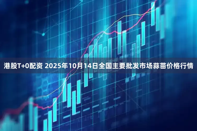 港股T+0配资 2025年10月14日全国主要批发市场蒜苗价格行情