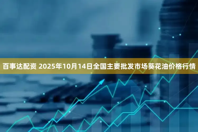 百事达配资 2025年10月14日全国主要批发市场葵花油价格行情