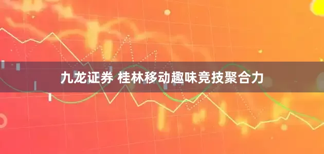 九龙证券 桂林移动趣味竞技聚合力