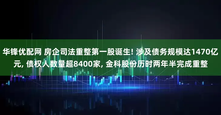 华锋优配网 房企司法重整第一股诞生! 涉及债务规模达1470亿元, 债权人数量超8400家, 金科股份历时两年半完成重整