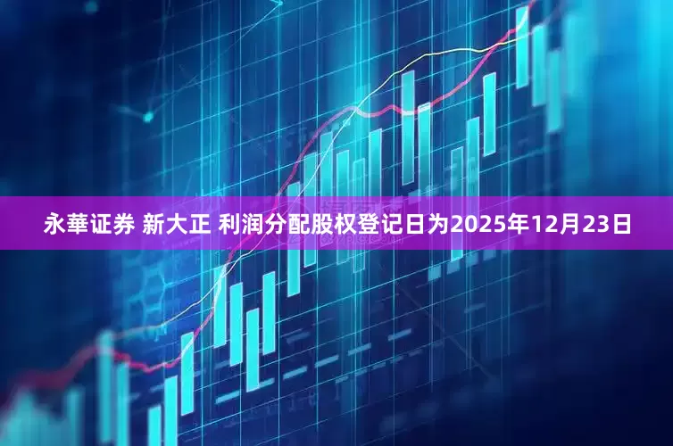 永華证券 新大正 利润分配股权登记日为2025年12月23日