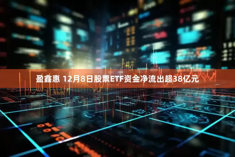 盈鑫惠 12月8日股票ETF资金净流出超38亿元