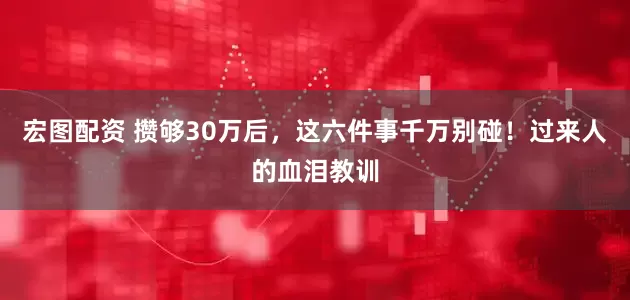宏图配资 攒够30万后，这六件事千万别碰！过来人的血泪教训