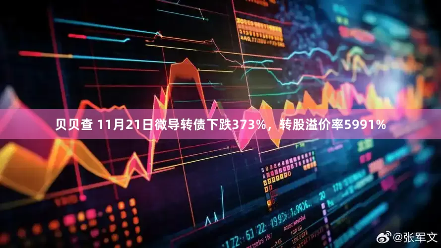 贝贝查 11月21日微导转债下跌373%，转股溢价率5991%