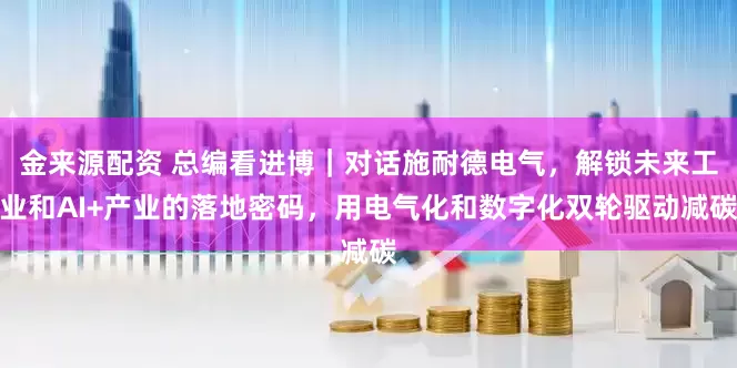 金来源配资 总编看进博｜对话施耐德电气，解锁未来工业和AI+产业的落地密码，用电气化和数字化双轮驱动减碳