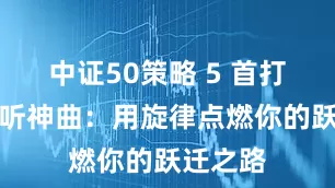 中证50策略 5 首打工人必听神曲：用旋律点燃你的跃迁之路