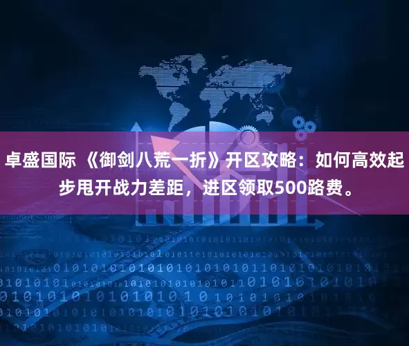 卓盛国际 《御剑八荒一折》开区攻略:如何高效起步甩开战力差距,进区领取500路费。
