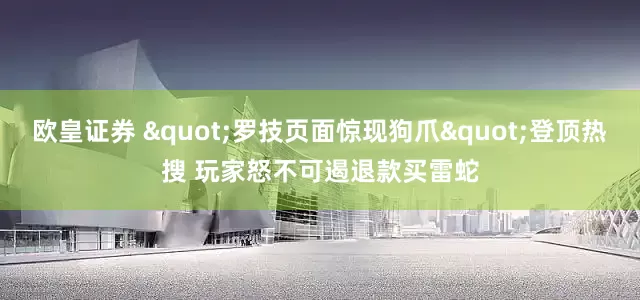 欧皇证券 "罗技页面惊现狗爪"登顶热搜 玩家怒不可遏退款买雷蛇
