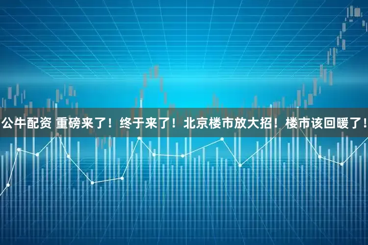 公牛配资 重磅来了！终于来了！北京楼市放大招！楼市该回暖了！