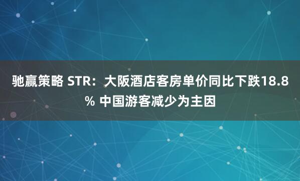 驰赢策略 STR：大阪酒店客房单价同比下跌18.8% 中国游客减少为主因