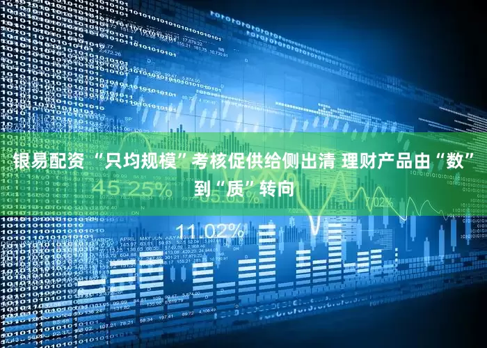 银易配资 “只均规模”考核促供给侧出清 理财产品由“数”到“质”转向