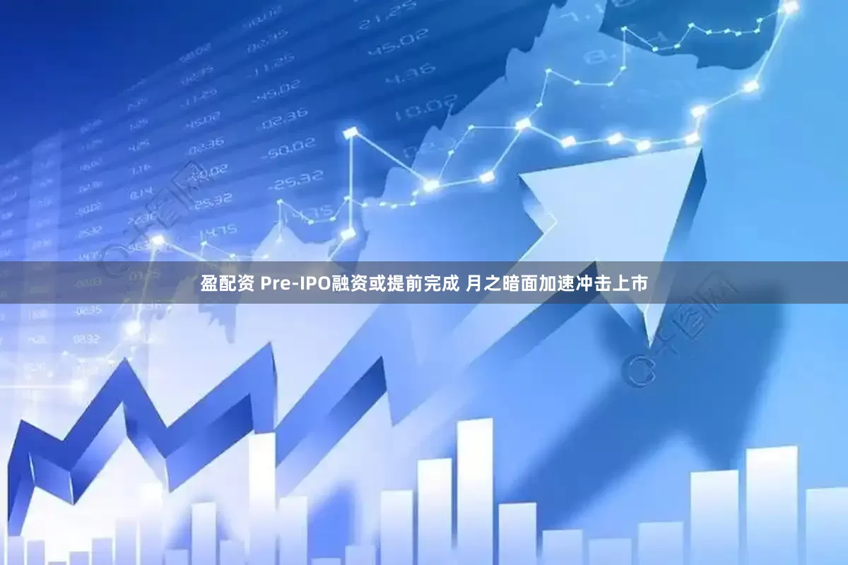 盈配资 Pre-IPO融资或提前完成 月之暗面加速冲击上市